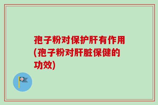 孢子粉对保护肝有作用(孢子粉对肝脏保健的功效)-第1张图片-卓越灵芝孢子粉 孢子粉对保护肝有作用(孢子粉对肝脏保健的功效)-第1张图片-卓越灵芝孢子粉
