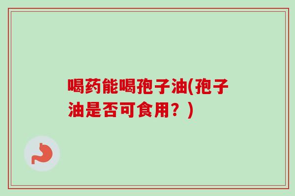 喝药能喝孢子油(孢子油是否可食用?)-第1张图片-卓越灵芝孢子粉 喝药能喝孢子油(孢子油是否可食用?)-第1张图片-卓越灵芝孢子粉
