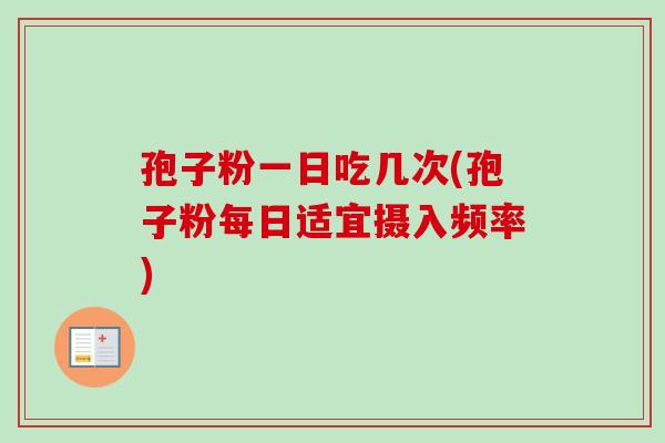 孢子粉一日吃几次(孢子粉每日适宜摄入频率)-第1张图片-卓越灵芝孢子粉