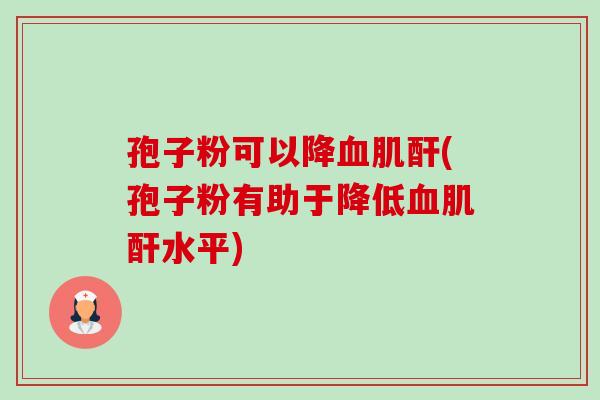 孢子粉可以降血肌酐(孢子粉有助于降低血肌酐水平)-第1张图片-卓越灵芝孢子粉 孢子粉可以降血肌酐(孢子粉有助于降低血肌酐水平)-第1张图片-卓越灵芝孢子粉