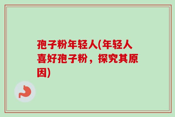 孢子粉年轻人(年轻人喜好孢子粉，探究其原因)-第1张图片-卓越灵芝孢子粉