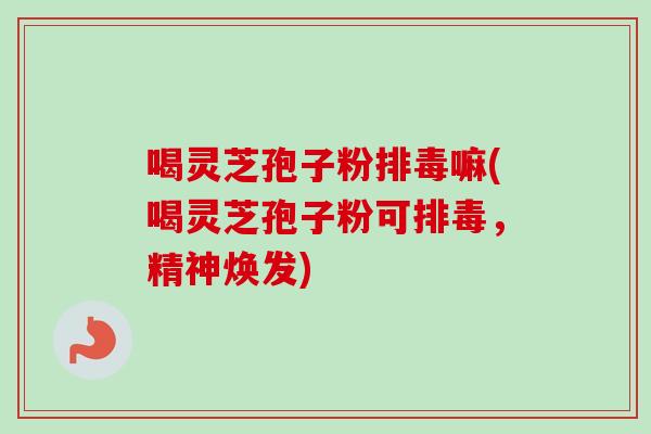 喝灵芝孢子粉排毒嘛(喝灵芝孢子粉可排毒,精神焕发)-第1张图片-卓越灵芝孢子粉 喝灵芝孢子粉排毒嘛(喝灵芝孢子粉可排毒,精神焕发)-第1张图片-卓越灵芝孢子粉