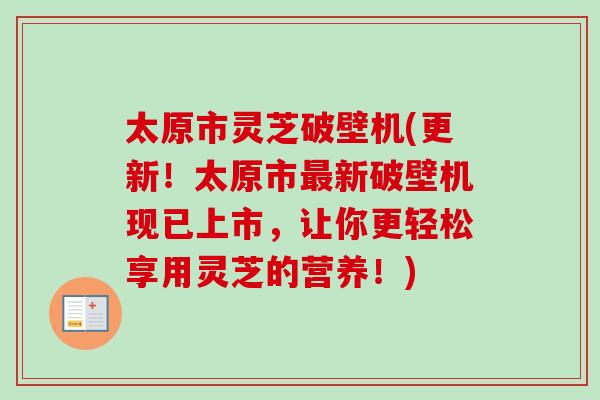 太原市灵芝破壁机(更新！太原市最新破壁机现已上市，让你更轻松享用灵芝的营养！)-第1张图片-卓越灵芝孢子粉
