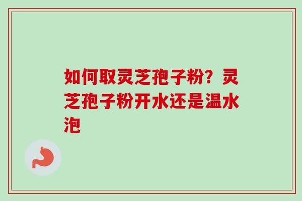 如何取灵芝孢子粉？灵芝孢子粉开水还是温水泡-第1张图片-卓越灵芝孢子粉