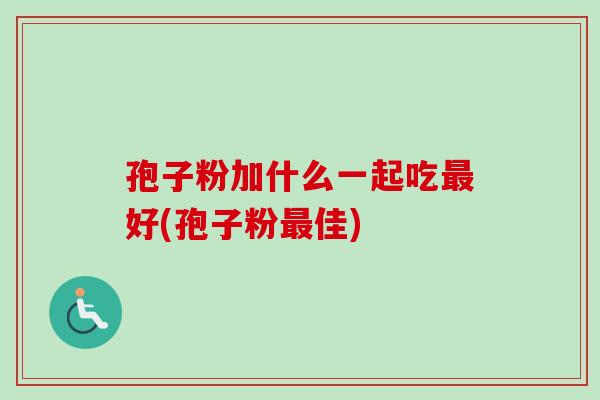 孢子粉加什么一起吃最好(孢子粉最佳)-第1张图片-卓越灵芝孢子粉 孢子粉加什么一起吃最好(孢子粉最佳)-第1张图片-卓越灵芝孢子粉