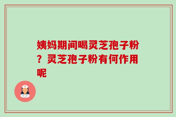 姨妈期间喝灵芝孢子粉？灵芝孢子粉有何作用呢-第1张图片-卓越灵芝孢子粉