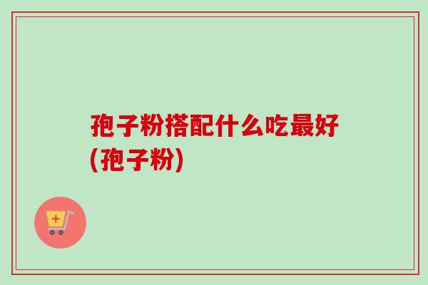 孢子粉搭配什么吃最好(孢子粉)-第1张图片-卓越灵芝孢子粉 孢子粉搭配什么吃最好(孢子粉)-第1张图片-卓越灵芝孢子粉