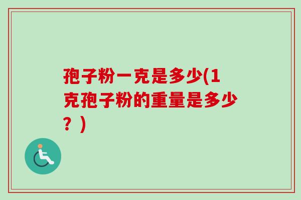 孢子粉一克是多少(1克孢子粉的重量是多少？)-第1张图片-卓越灵芝孢子粉