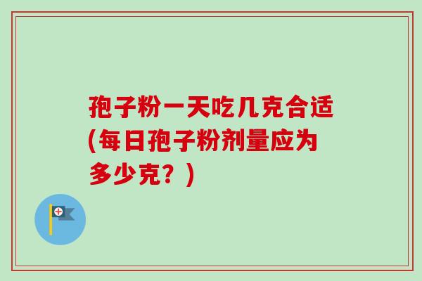 孢子粉一天吃几克合适(每日孢子粉剂量应为多少克?)-第1张图片-卓越灵芝孢子粉 孢子粉一天吃几克合适(每日孢子粉剂量应为多少克?)-第1张图片-卓越灵芝孢子粉