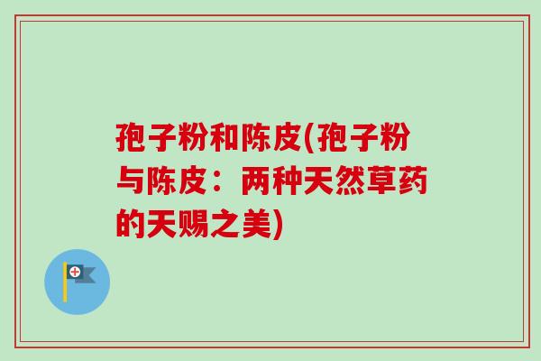 孢子粉和陈皮(孢子粉与陈皮:两种天然草药的天赐之美)-第1张图片-卓越灵芝孢子粉 孢子粉和陈皮(孢子粉与陈皮:两种天然草药的天赐之美)-第1张图片-卓越灵芝孢子粉