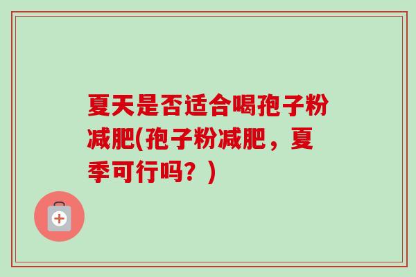 夏天是否适合喝孢子粉减肥(孢子粉减肥,夏季可行吗?)-第1张图片-卓越灵芝孢子粉 夏天是否适合喝孢子粉减肥(孢子粉减肥,夏季可行吗?)-第1张图片-卓越灵芝孢子粉