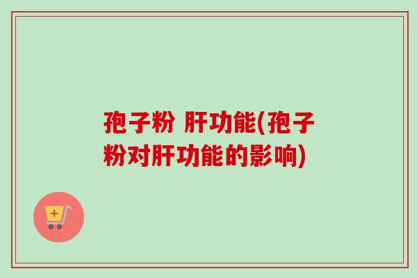 孢子粉 肝功能(孢子粉对肝功能的影响)-第1张图片-卓越灵芝孢子粉 孢子粉 肝功能(孢子粉对肝功能的影响)-第1张图片-卓越灵芝孢子粉
