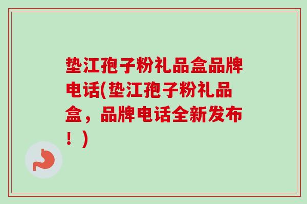 垫江孢子粉礼品盒品牌电话(垫江孢子粉礼品盒,品牌电话全新发布!)-第1张图片-卓越灵芝孢子粉 垫江孢子粉礼品盒品牌电话(垫江孢子粉礼品盒,品牌电话全新发布!)-第1张图片-卓越灵芝孢子粉