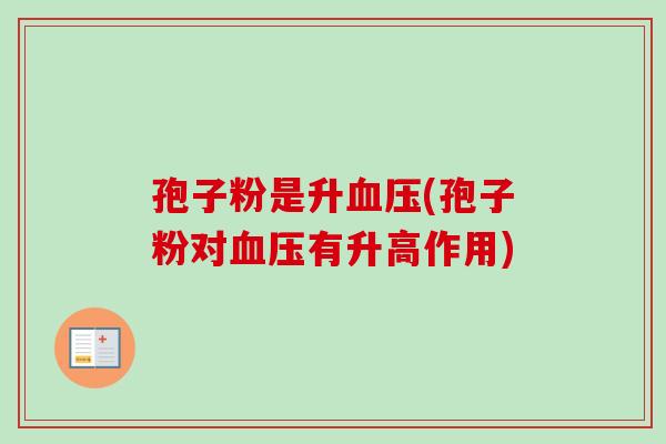 孢子粉是升血压(孢子粉对血压有升高作用)-第1张图片-卓越灵芝孢子粉