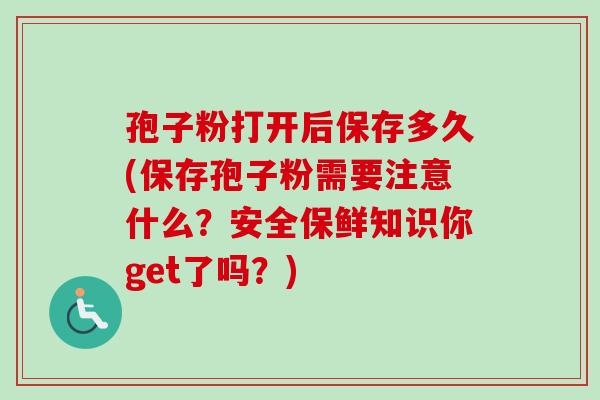 孢子粉打开后保存多久(保存孢子粉需要注意什么？安全保鲜知识你get了吗？)-第1张图片-卓越灵芝孢子粉