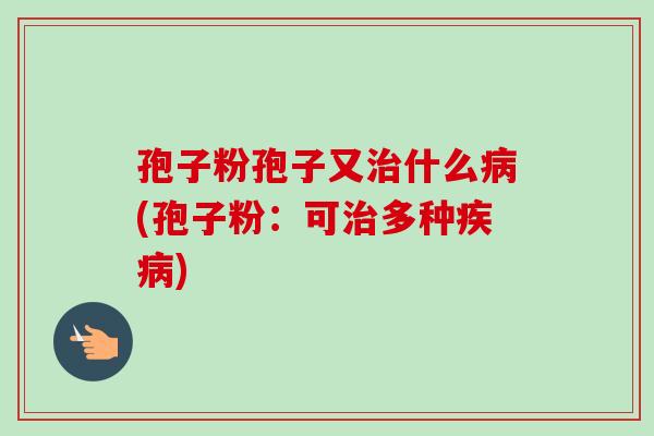 孢子粉孢子又治什么病(孢子粉:可治多种疾病)-第1张图片-卓越灵芝孢子粉 孢子粉孢子又治什么病(孢子粉:可治多种疾病)-第1张图片-卓越灵芝孢子粉