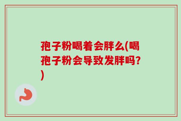 孢子粉喝着会胖么(喝孢子粉会导致发胖吗？)-第1张图片-卓越灵芝孢子粉