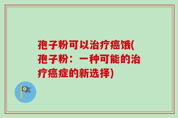 孢子粉可以治疗癌饿(孢子粉:一种可能的治疗癌症的新选择)-第1张图片-卓越灵芝孢子粉 孢子粉可以治疗癌饿(孢子粉:一种可能的治疗癌症的新选择)-第1张图片-卓越灵芝孢子粉