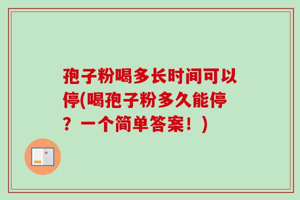 孢子粉喝多长时间可以停(喝孢子粉多久能停？一个简单答案！)-第1张图片-卓越灵芝孢子粉