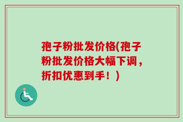 孢子粉批发价格(孢子粉批发价格大幅下调,折扣优惠到手!)-第1张图片-卓越灵芝孢子粉 孢子粉批发价格(孢子粉批发价格大幅下调,折扣优惠到手!)-第1张图片-卓越灵芝孢子粉