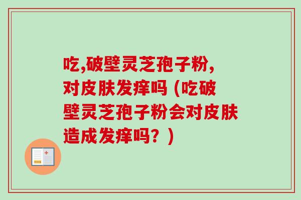 吃,破壁灵芝孢子粉,对皮肤发痒吗 (吃破壁灵芝孢子粉会对皮肤造成发痒吗?)-第1张图片-卓越灵芝孢子粉 吃,破壁灵芝孢子粉,对皮肤发痒吗 (吃破壁灵芝孢子粉会对皮肤造成发痒吗?)-第1张图片-卓越灵芝孢子粉
