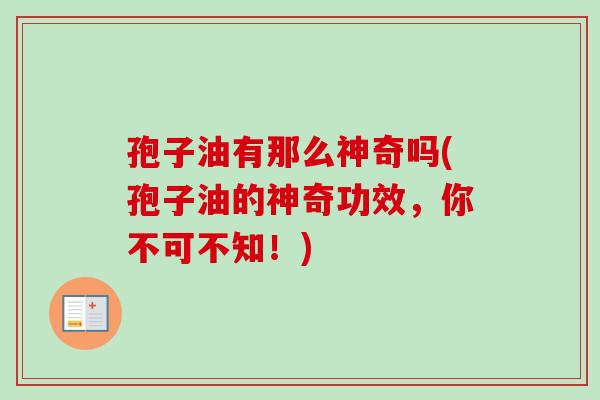 孢子油有那么神奇吗(孢子油的神奇功效，你不可不知！)-第1张图片-卓越灵芝孢子粉