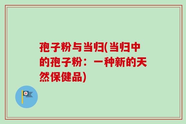 孢子粉与当归(当归中的孢子粉:一种新的天然保健品)-第1张图片-卓越灵芝孢子粉 孢子粉与当归(当归中的孢子粉:一种新的天然保健品)-第1张图片-卓越灵芝孢子粉