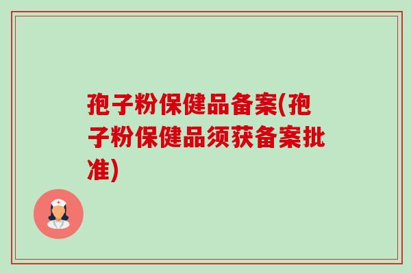孢子粉保健品备案(孢子粉保健品须获备案批准)-第1张图片-卓越灵芝孢子粉 孢子粉保健品备案(孢子粉保健品须获备案批准)-第1张图片-卓越灵芝孢子粉