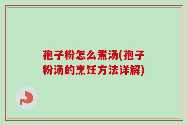 孢子粉怎么煮汤(孢子粉汤的烹饪方法详解)-第1张图片-卓越灵芝孢子粉 孢子粉怎么煮汤(孢子粉汤的烹饪方法详解)-第1张图片-卓越灵芝孢子粉