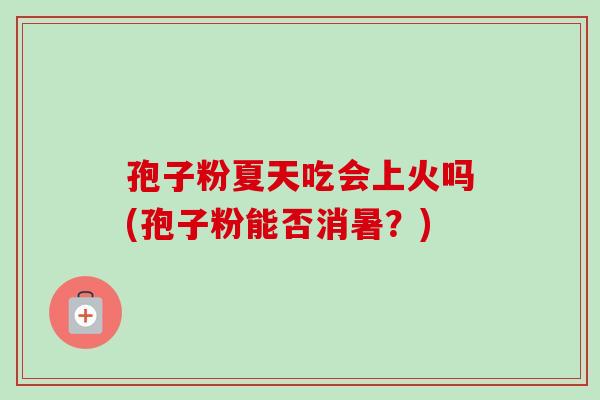 孢子粉夏天吃会上火吗(孢子粉能否消暑？)-第1张图片-卓越灵芝孢子粉