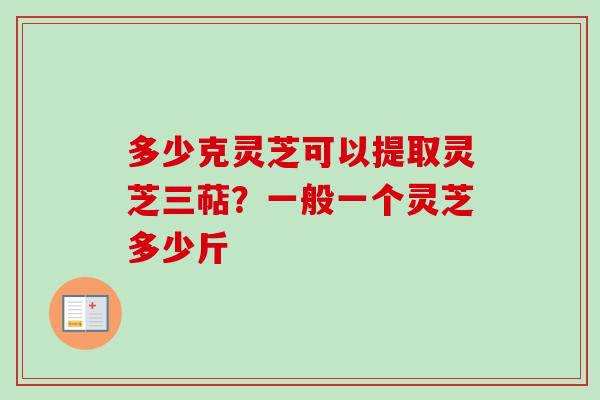 多少克灵芝可以提取灵芝三萜?一般一个灵芝多少斤-第1张图片-卓越灵芝孢子粉 多少克灵芝可以提取灵芝三萜?一般一个灵芝多少斤-第1张图片-卓越灵芝孢子粉