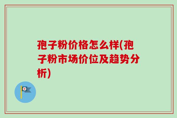 孢子粉价格怎么样(孢子粉市场价位及趋势分析)-第1张图片-卓越灵芝孢子粉