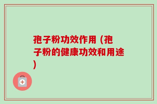 孢子粉功效作用 (孢子粉的健康功效和用途)-第1张图片-卓越灵芝孢子粉 孢子粉功效作用 (孢子粉的健康功效和用途)-第1张图片-卓越灵芝孢子粉