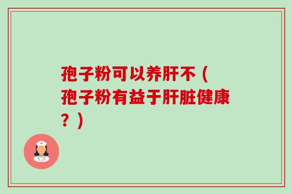 孢子粉可以养肝不 (孢子粉有益于肝脏健康？)-第1张图片-卓越灵芝孢子粉