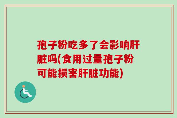 孢子粉吃多了会影响肝脏吗(食用过量孢子粉可能损害肝脏功能)-第1张图片-卓越灵芝孢子粉