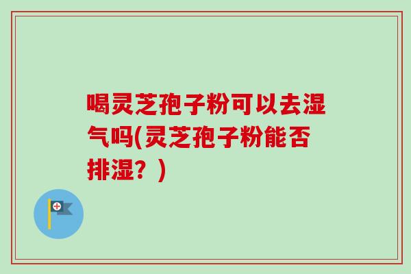 喝灵芝孢子粉可以去湿气吗(灵芝孢子粉能否排湿?)-第1张图片-卓越灵芝孢子粉 喝灵芝孢子粉可以去湿气吗(灵芝孢子粉能否排湿?)-第1张图片-卓越灵芝孢子粉