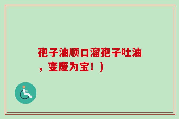 孢子油顺口溜孢子吐油,变废为宝!)-第1张图片-卓越灵芝孢子粉 孢子油顺口溜孢子吐油,变废为宝!)-第1张图片-卓越灵芝孢子粉