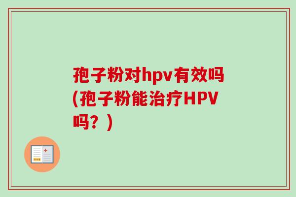 孢子粉对hpv有效吗(孢子粉能治疗HPV吗？)-第1张图片-卓越灵芝孢子粉