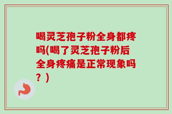 喝灵芝孢子粉全身都疼吗(喝了灵芝孢子粉后全身疼痛是正常现象吗？)-第1张图片-卓越灵芝孢子粉