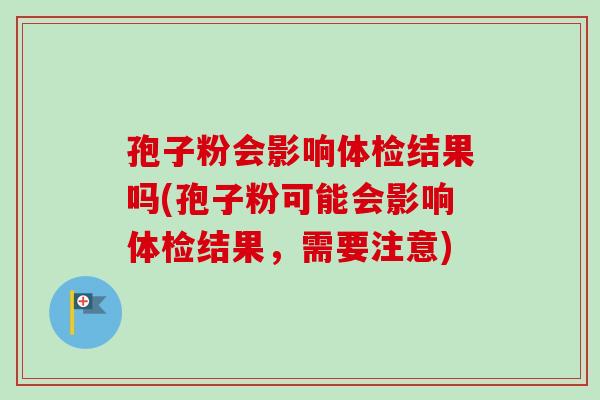 孢子粉会影响体检结果吗(孢子粉可能会影响体检结果,需要注意)-第1张图片-卓越灵芝孢子粉 孢子粉会影响体检结果吗(孢子粉可能会影响体检结果,需要注意)-第1张图片-卓越灵芝孢子粉