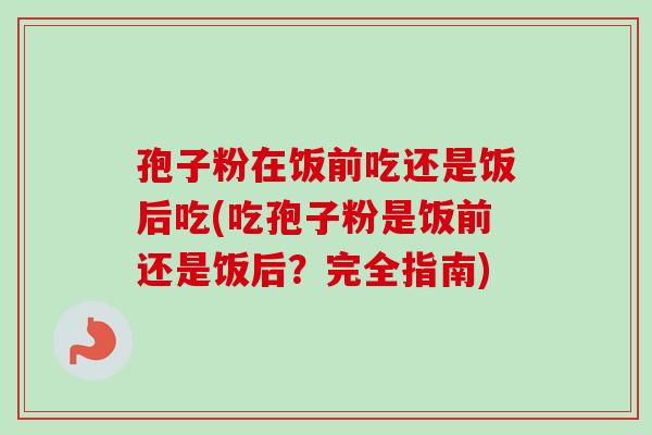 孢子粉在饭前吃还是饭后吃(吃孢子粉是饭前还是饭后?完全指南)-第1张图片-卓越灵芝孢子粉 孢子粉在饭前吃还是饭后吃(吃孢子粉是饭前还是饭后?完全指南)-第1张图片-卓越灵芝孢子粉