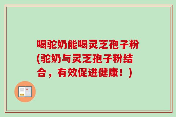 喝驼奶能喝灵芝孢子粉(驼奶与灵芝孢子粉结合,有效促进健康!)-第1张图片-卓越灵芝孢子粉 喝驼奶能喝灵芝孢子粉(驼奶与灵芝孢子粉结合,有效促进健康!)-第1张图片-卓越灵芝孢子粉