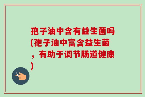孢子油中含有益生菌吗(孢子油中富含益生菌,有助于调节肠道健康)-第1张图片-卓越灵芝孢子粉 孢子油中含有益生菌吗(孢子油中富含益生菌,有助于调节肠道健康)-第1张图片-卓越灵芝孢子粉