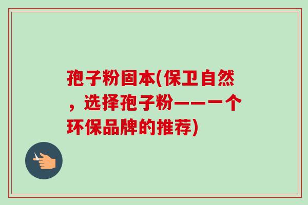 孢子粉固本(保卫自然,选择孢子粉——一个环保品牌的推荐)-第1张图片-卓越灵芝孢子粉 孢子粉固本(保卫自然,选择孢子粉——一个环保品牌的推荐)-第1张图片-卓越灵芝孢子粉