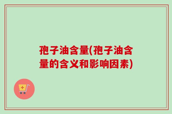 孢子油含量(孢子油含量的含义和影响因素)-第1张图片-卓越灵芝孢子粉 孢子油含量(孢子油含量的含义和影响因素)-第1张图片-卓越灵芝孢子粉