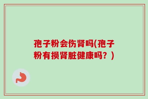 孢子粉会伤肾吗(孢子粉有损肾脏健康吗?)-第1张图片-卓越灵芝孢子粉 孢子粉会伤肾吗(孢子粉有损肾脏健康吗?)-第1张图片-卓越灵芝孢子粉