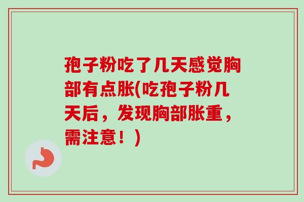 孢子粉吃了几天感觉胸部有点胀(吃孢子粉几天后，发现胸部胀重，需注意！)-第1张图片-卓越灵芝孢子粉