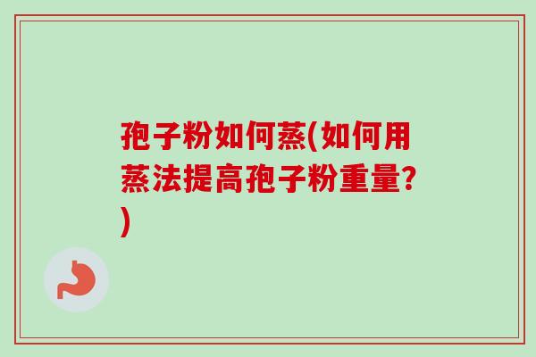 孢子粉如何蒸(如何用蒸法提高孢子粉重量？)-第1张图片-卓越灵芝孢子粉