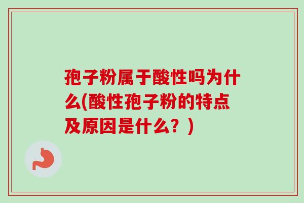 孢子粉属于酸性吗为什么(酸性孢子粉的特点及原因是什么?)-第1张图片-卓越灵芝孢子粉 孢子粉属于酸性吗为什么(酸性孢子粉的特点及原因是什么?)-第1张图片-卓越灵芝孢子粉