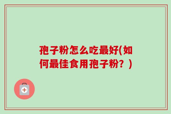 孢子粉怎么吃最好(如何最佳食用孢子粉？)-第1张图片-卓越灵芝孢子粉